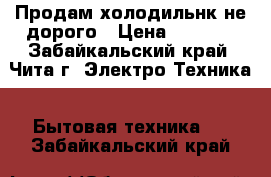 Продам холодильнк не дорого › Цена ­ 7 000 - Забайкальский край, Чита г. Электро-Техника » Бытовая техника   . Забайкальский край